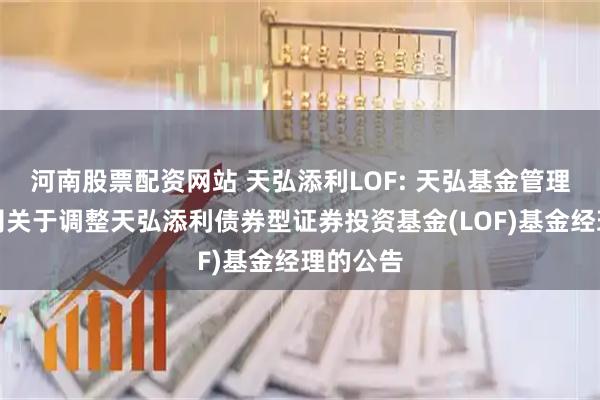 河南股票配资网站 天弘添利LOF: 天弘基金管理有限公司关于调整天弘添利债券型证券投资基金(LOF)基金经理的公告