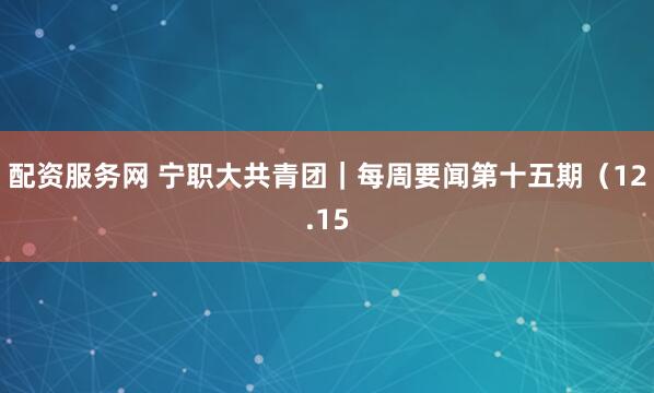 配资服务网 宁职大共青团｜每周要闻第十五期（12.15