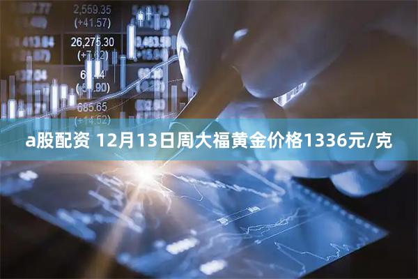 a股配资 12月13日周大福黄金价格1336元/克