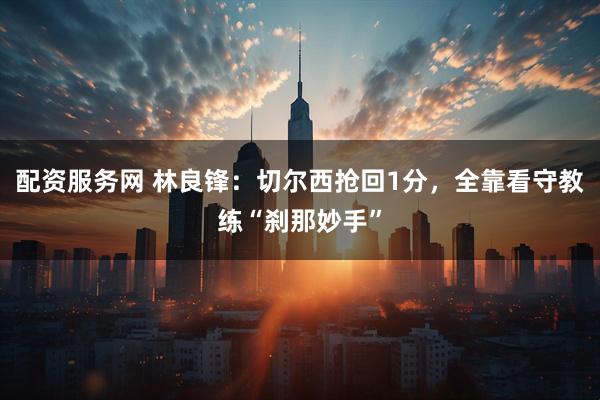 配资服务网 林良锋：切尔西抢回1分，全靠看守教练“刹那妙手”