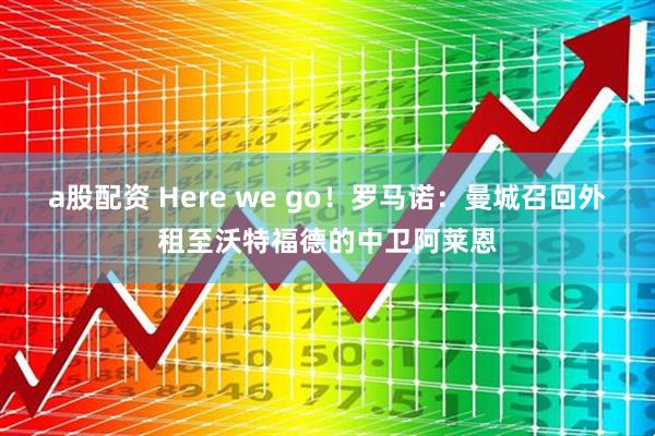 a股配资 Here we go！罗马诺：曼城召回外租至沃特福德的中卫阿莱恩