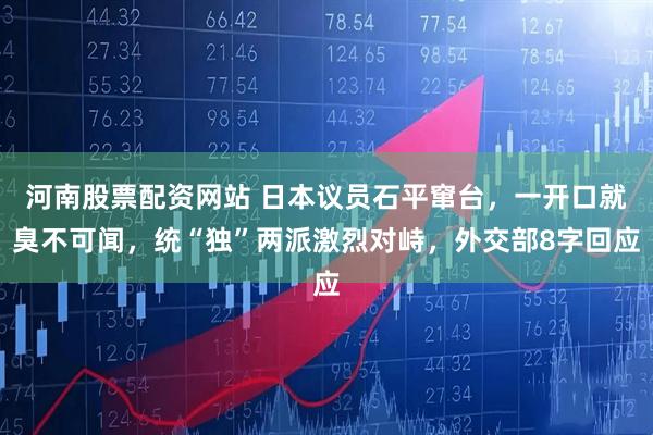 河南股票配资网站 日本议员石平窜台，一开口就臭不可闻，统“独”两派激烈对峙，外交部8字回应