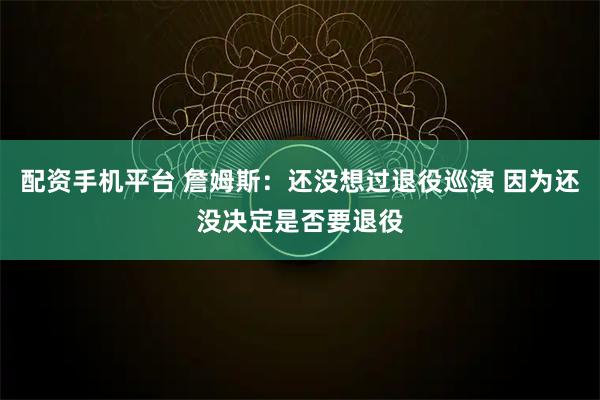 配资手机平台 詹姆斯：还没想过退役巡演 因为还没决定是否要退役