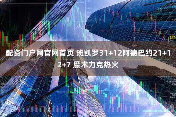配资门户网官网首页 班凯罗31+12阿德巴约21+12+7 魔术力克热火