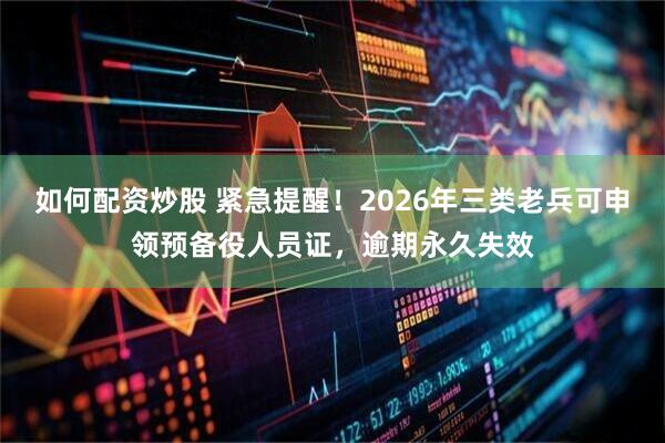 如何配资炒股 紧急提醒！2026年三类老兵可申领预备役人员证，逾期永久失效