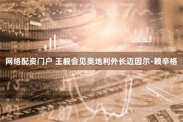 网络配资门户 王毅会见奥地利外长迈因尔-赖辛格