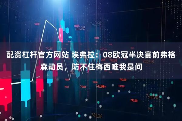 配资杠杆官方网站 埃弗拉：08欧冠半决赛前弗格森动员，防不住梅西唯我是问