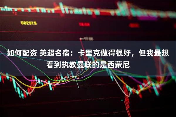 如何配资 英超名宿：卡里克做得很好，但我最想看到执教曼联的是西蒙尼