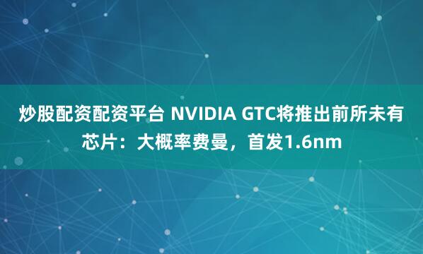 炒股配资配资平台 NVIDIA GTC将推出前所未有芯片：大概率费曼，首发1.6nm