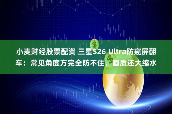小麦财经股票配资 三星S26 Ultra防窥屏翻车：常见角度方完全防不住，画质还大缩水