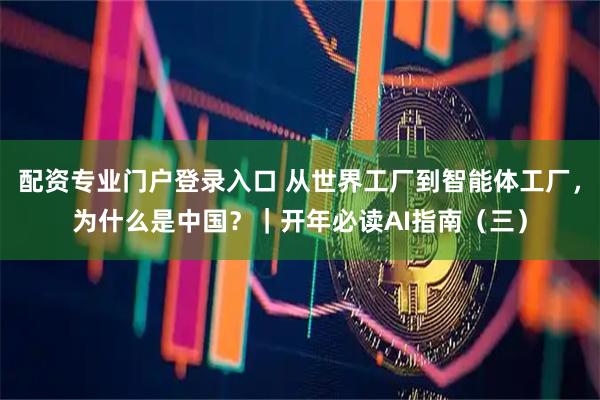 配资专业门户登录入口 从世界工厂到智能体工厂，为什么是中国？｜开年必读AI指南（三）