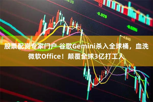 股票配资专家门户 谷歌Gemini杀入全球桶，血洗微软Office！颠覆全球3亿打工人