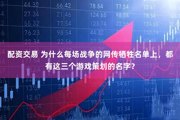 配资交易 为什么每场战争的网传牺牲名单上，都有这三个游戏策划的名字？