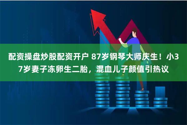 配资操盘炒股配资开户 87岁钢琴大师庆生！小37岁妻子冻卵生二胎，混血儿子颜值引热议