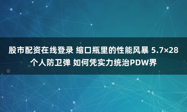 股市配资在线登录 缩口瓶里的性能风暴 5.7×28个人防卫弹 如何凭实力统治PDW界