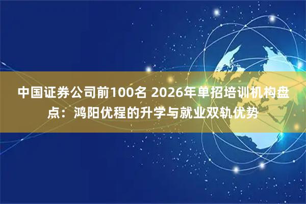 中国证券公司前100名 2026年单招培训机构盘点：鸿阳优程的升学与就业双轨优势