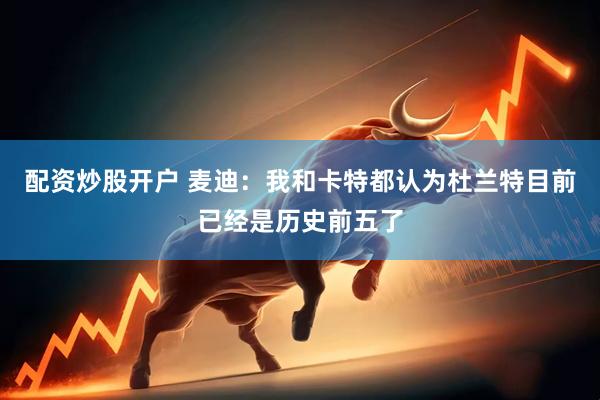 配资炒股开户 麦迪：我和卡特都认为杜兰特目前已经是历史前五了