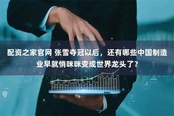 配资之家官网 张雪夺冠以后，还有哪些中国制造业早就悄咪咪变成世界龙头了？