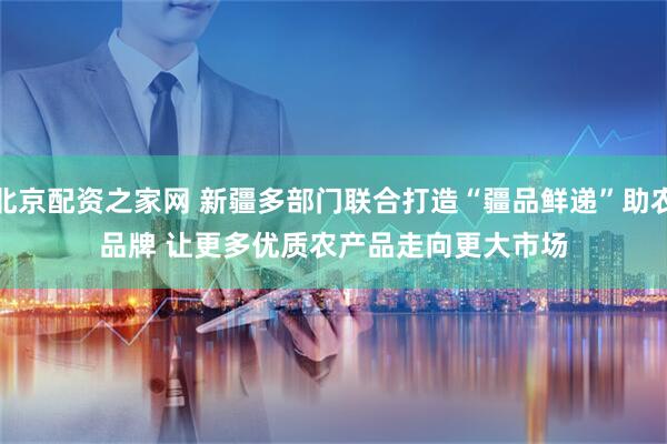 北京配资之家网 新疆多部门联合打造“疆品鲜递”助农品牌 让更多优质农产品走向更大市场