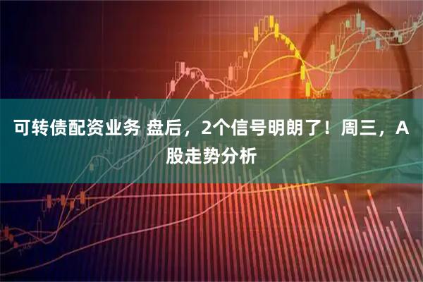 可转债配资业务 盘后，2个信号明朗了！周三，A股走势分析