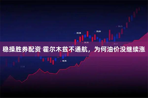 稳操胜券配资 霍尔木兹不通航，为何油价没继续涨